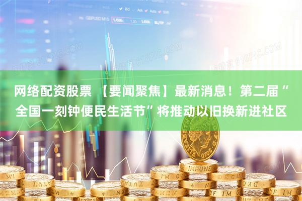 网络配资股票 【要闻聚焦】最新消息！第二届“全国一刻钟便民生活节”将推动以旧换新进社区