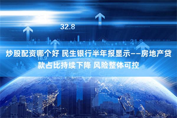 炒股配资哪个好 民生银行半年报显示——房地产贷款占比持续下降 风险整体可控