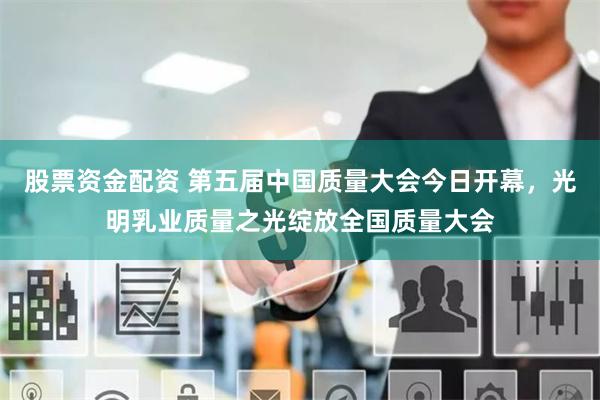 股票资金配资 第五届中国质量大会今日开幕，光明乳业质量之光绽放全国质量大会