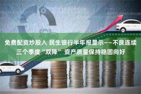 免费配资炒股入 民生银行半年报显示——不良连续三个季度“双降” 资产质量保持稳固向好