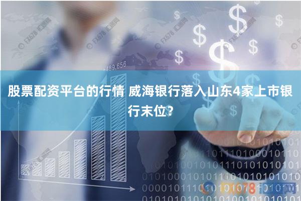 股票配资平台的行情 威海银行落入山东4家上市银行末位？