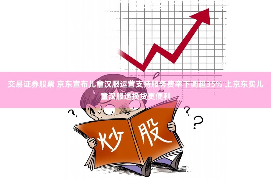 交易证券股票 京东宣布儿童汉服运营支持服务费率下调超35% 上京东买儿童汉服退换货更便利