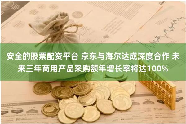 安全的股票配资平台 京东与海尔达成深度合作 未来三年商用产品采购额年增长率将达100%
