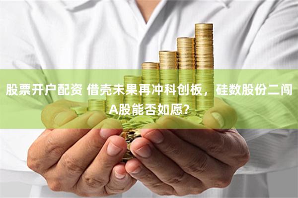 股票开户配资 借壳未果再冲科创板，硅数股份二闯A股能否如愿？