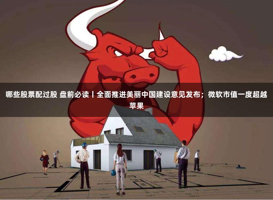 哪些股票配过股 盘前必读丨全面推进美丽中国建设意见发布；微软市值一度超越苹果