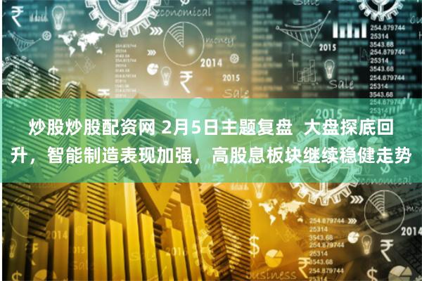 炒股炒股配资网 2月5日主题复盘  大盘探底回升，智能制造表现加强，高股息板块继续稳健走势