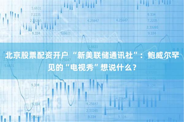 北京股票配资开户 “新美联储通讯社”：鲍威尔罕见的“电视秀”想说什么？
