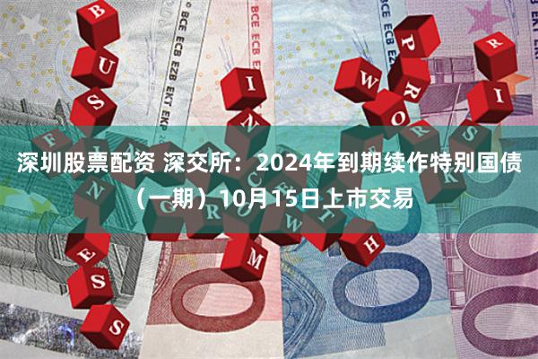 深圳股票配资 深交所：2024年到期续作特别国债（一期）10月15日上市交易