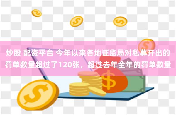 炒股 配资平台 今年以来各地证监局对私募开出的罚单数量超过了120张，超过去年全年的罚单数量