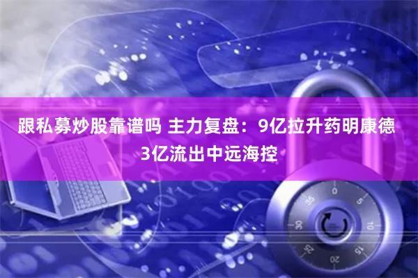 跟私募炒股靠谱吗 主力复盘：9亿拉升药明康德 3亿流出中远海控