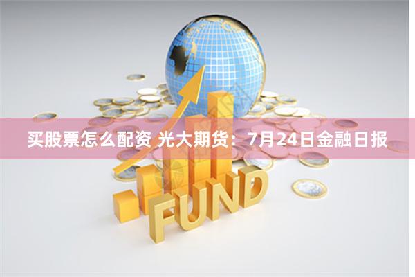 买股票怎么配资 光大期货：7月24日金融日报