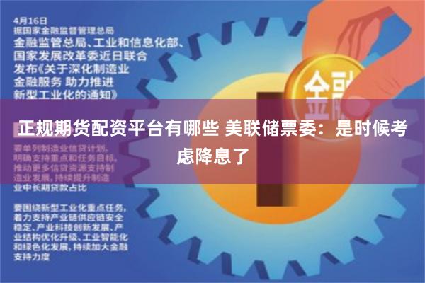 正规期货配资平台有哪些 美联储票委：是时候考虑降息了