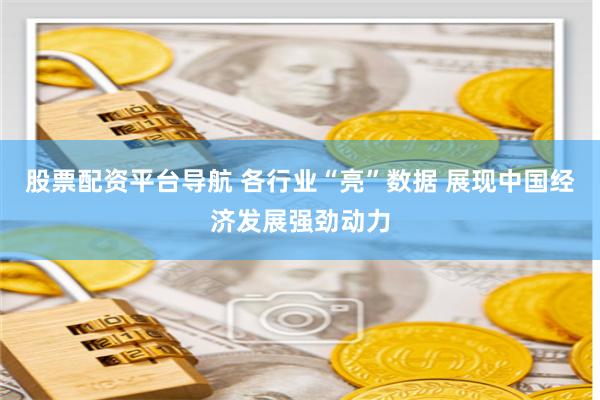 股票配资平台导航 各行业“亮”数据 展现中国经济发展强劲动力
