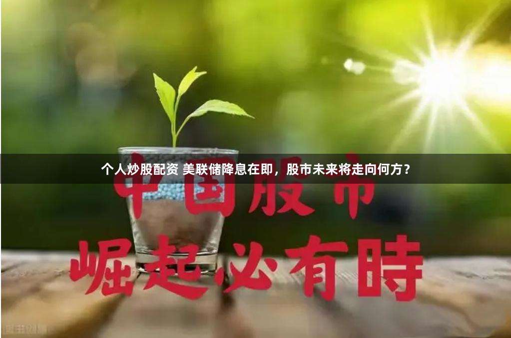 个人炒股配资 美联储降息在即，股市未来将走向何方？