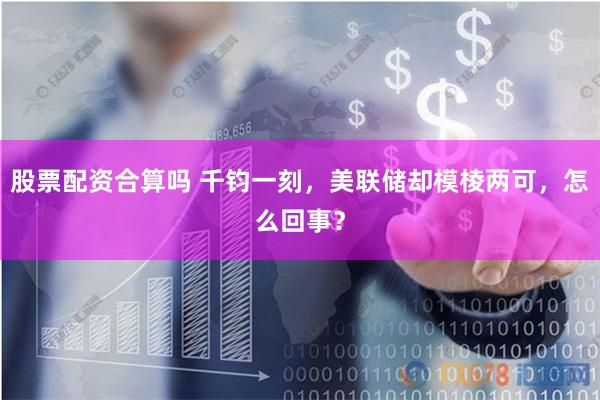 股票配资合算吗 千钧一刻，美联储却模棱两可，怎么回事？