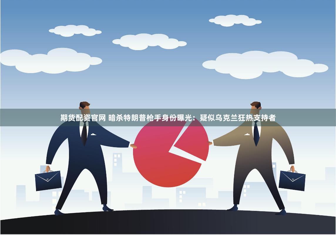 期货配资官网 暗杀特朗普枪手身份曝光：疑似乌克兰狂热支持者