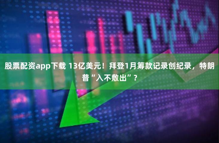 股票配资app下载 13亿美元！拜登1月筹款记录创纪录，特朗普“入不敷出”？