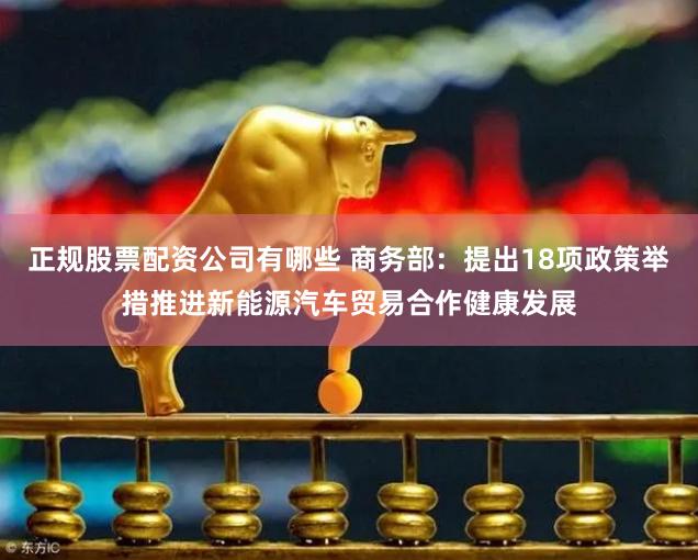正规股票配资公司有哪些 商务部：提出18项政策举措推进新能源汽车贸易合作健康发展