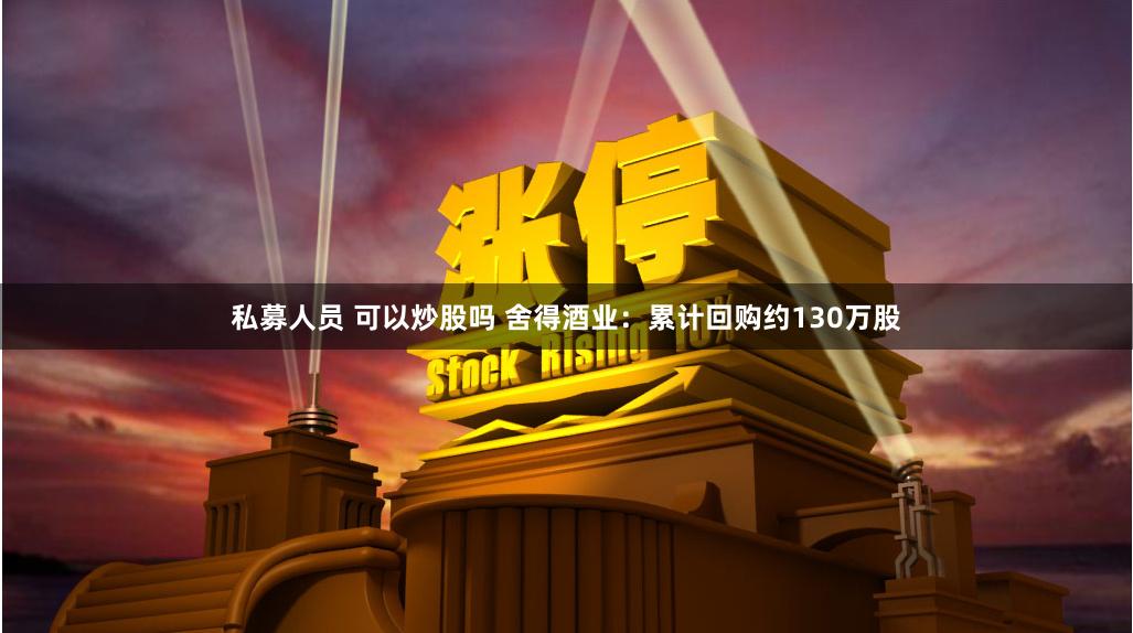 私募人员 可以炒股吗 舍得酒业：累计回购约130万股