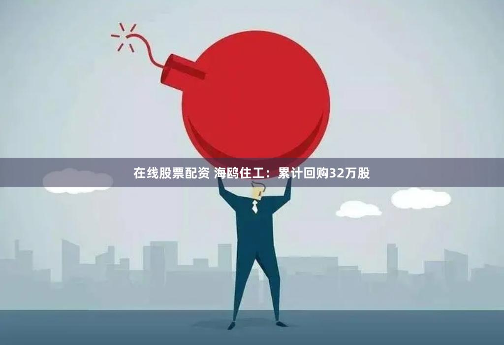 在线股票配资 海鸥住工：累计回购32万股