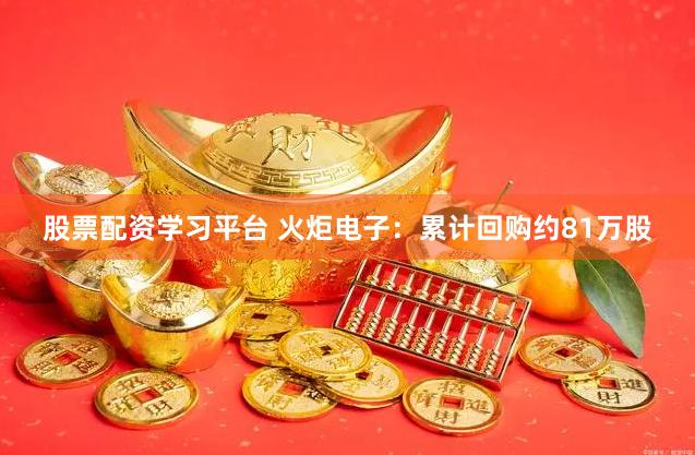 股票配资学习平台 火炬电子：累计回购约81万股