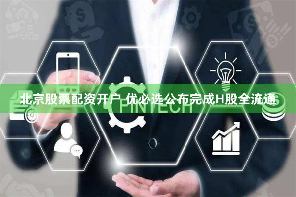 北京股票配资开户 优必选公布完成H股全流通