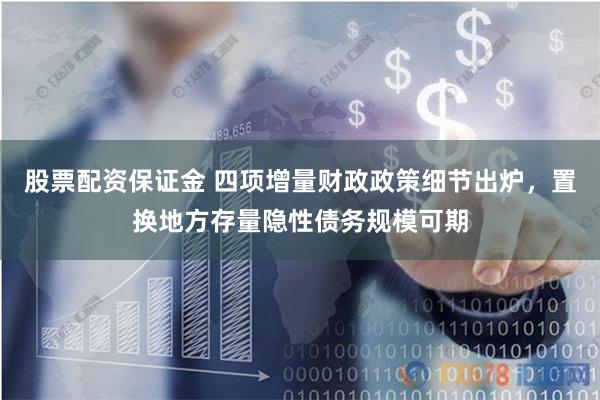 股票配资保证金 四项增量财政政策细节出炉，置换地方存量隐性债务规模可期