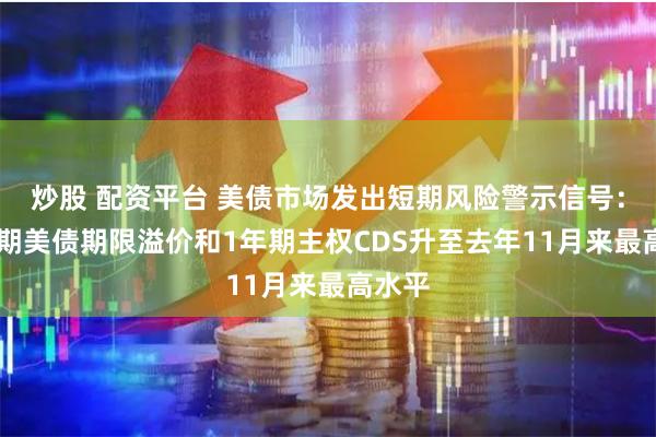 炒股 配资平台 美债市场发出短期风险警示信号：10年期美债期限溢价和1年期主权CDS升至去年11月来最高水平