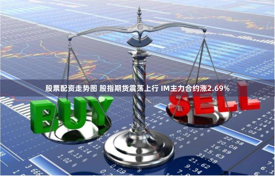 股票配资走势图 股指期货震荡上行 IM主力合约涨2.69%