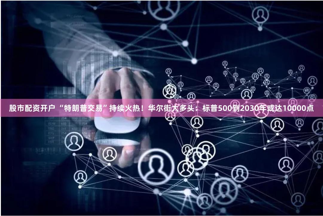 股市配资开户 “特朗普交易”持续火热！华尔街大多头：标普500到2030年或达10000点