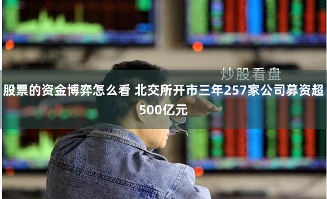 股票的资金博弈怎么看 北交所开市三年257家公司募资超500亿元
