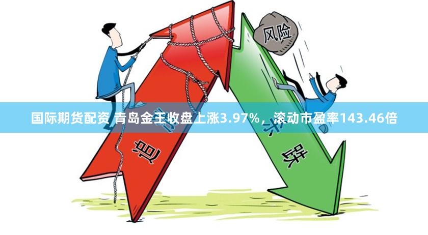 国际期货配资 青岛金王收盘上涨3.97%，滚动市盈率143.46倍