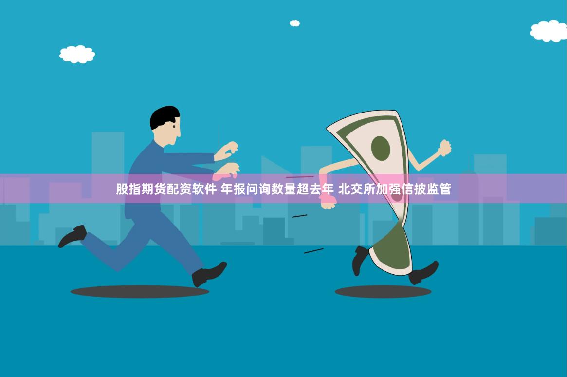 股指期货配资软件 年报问询数量超去年 北交所加强信披监管