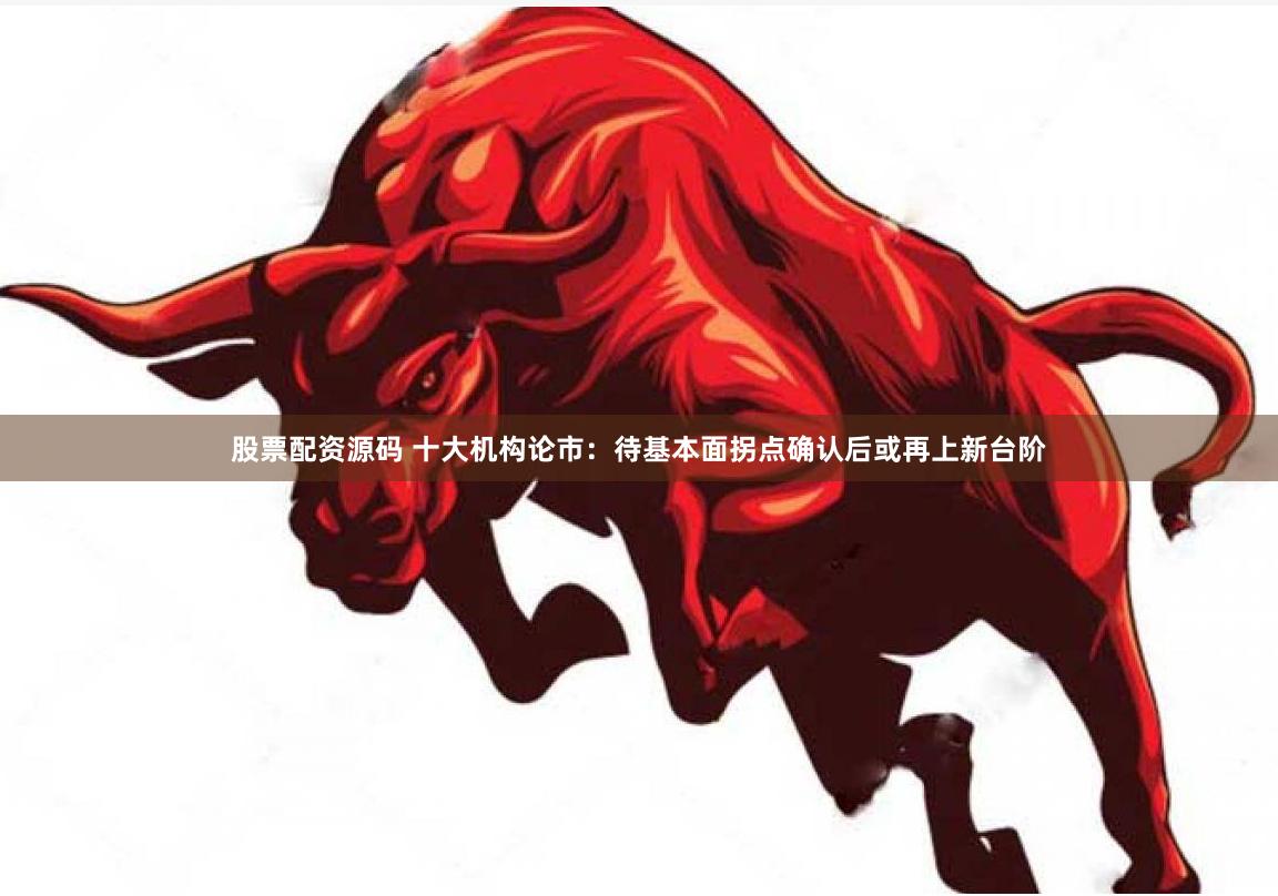 股票配资源码 十大机构论市：待基本面拐点确认后或再上新台阶