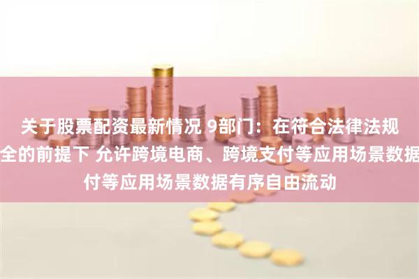 关于股票配资最新情况 9部门：在符合法律法规要求、确保安全的前提下 允许跨境电商、跨境支付等应用场景数据有序自由流动