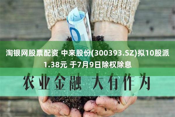 淘银网股票配资 中来股份(300393.SZ)拟10股派1.38元 于7月9日除权除息