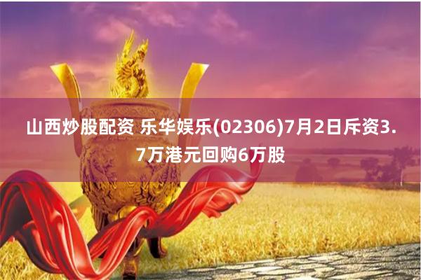 山西炒股配资 乐华娱乐(02306)7月2日斥资3.7万港元回购6万股
