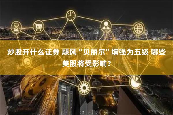 炒股开什么证券 飓风“贝丽尔”增强为五级 哪些美股将受影响？