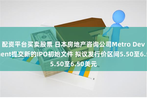 配资平台买卖股票 日本房地产咨询公司Metro Development提交新的IPO初始文件 拟议发行价区间5.50至6.50美元