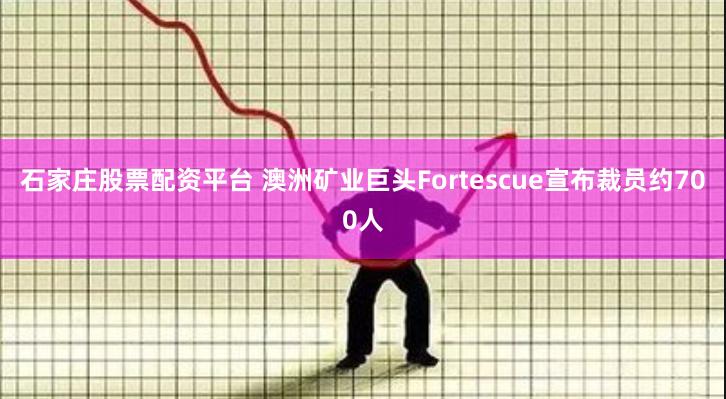 石家庄股票配资平台 澳洲矿业巨头Fortescue宣布裁员约700人