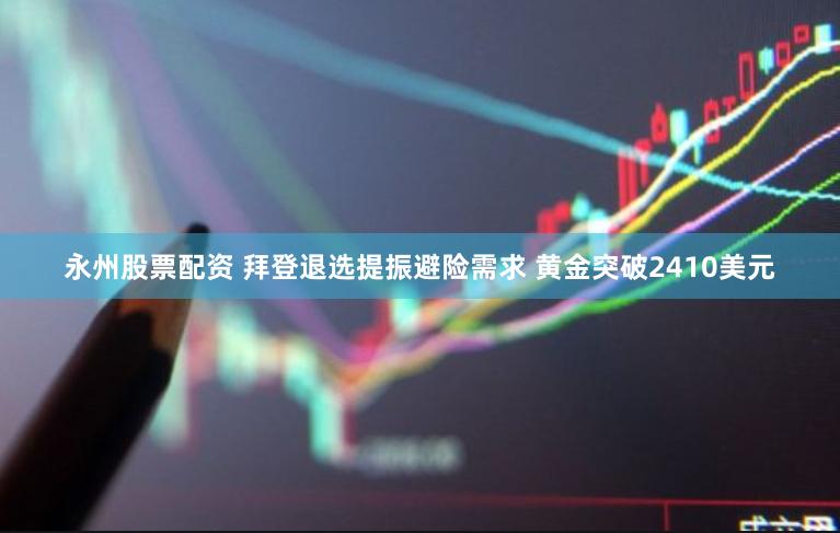 永州股票配资 拜登退选提振避险需求 黄金突破2410美元