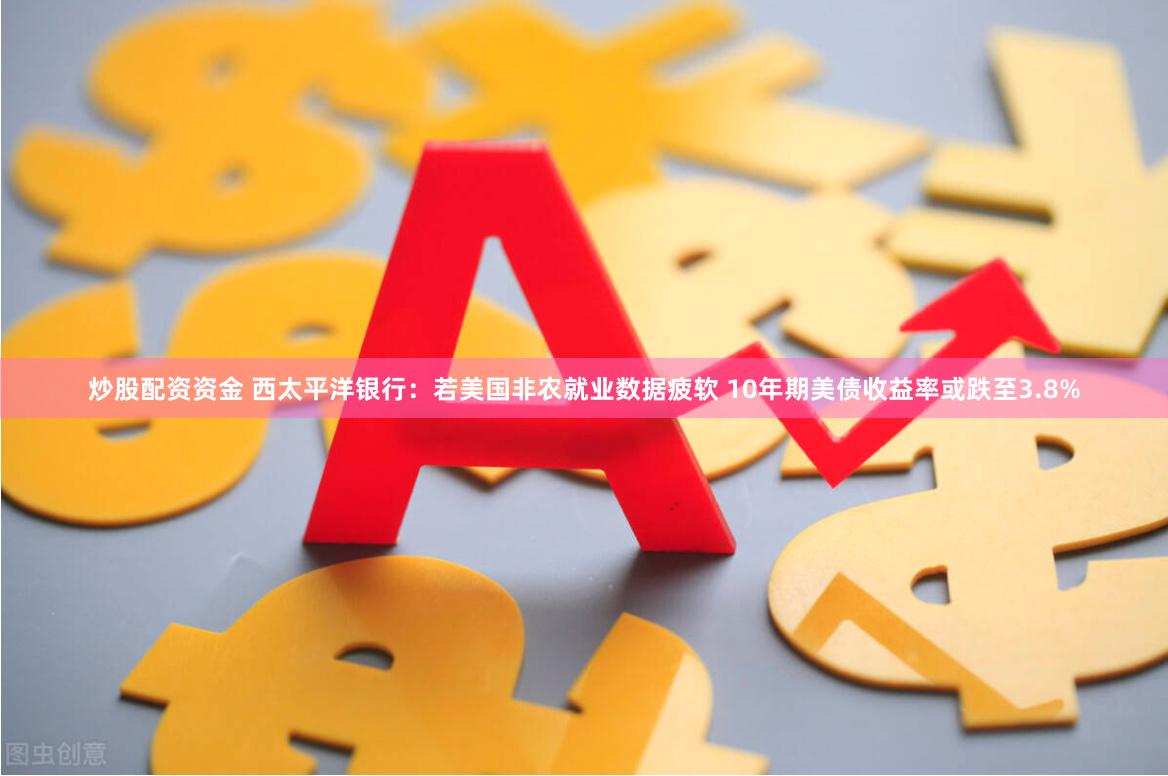炒股配资资金 西太平洋银行：若美国非农就业数据疲软 10年期美债收益率或跌至3.8%