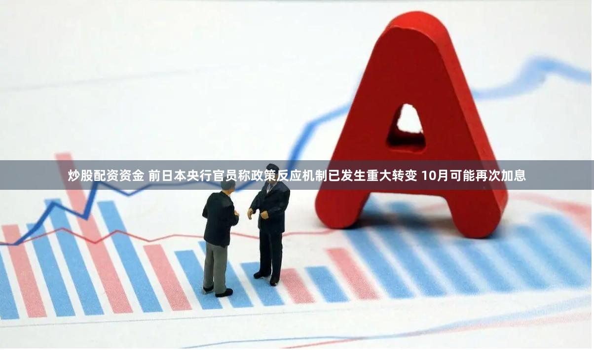 炒股配资资金 前日本央行官员称政策反应机制已发生重大转变 10月可能再次加息
