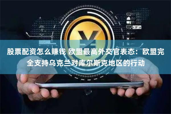 股票配资怎么赚钱 欧盟最高外交官表态：欧盟完全支持乌克兰对库尔斯克地区的行动