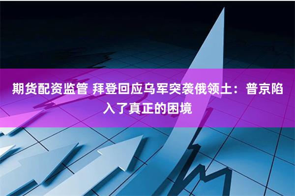 期货配资监管 拜登回应乌军突袭俄领土：普京陷入了真正的困境