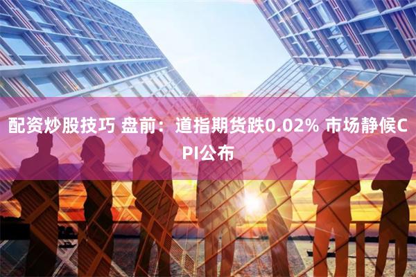 配资炒股技巧 盘前：道指期货跌0.02% 市场静候CPI公布