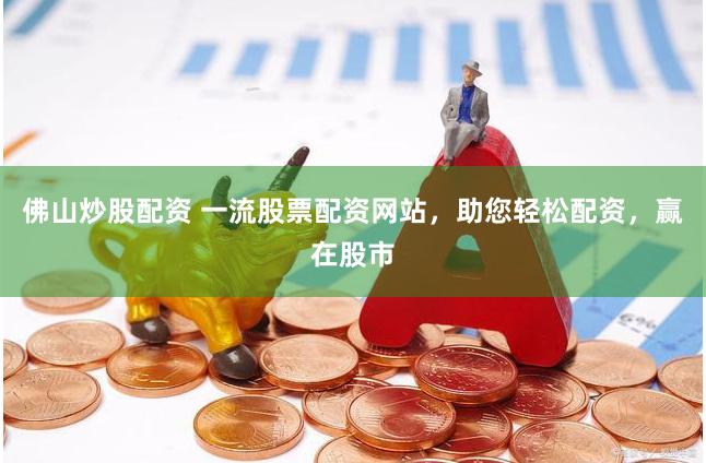 佛山炒股配资 一流股票配资网站，助您轻松配资，赢在股市