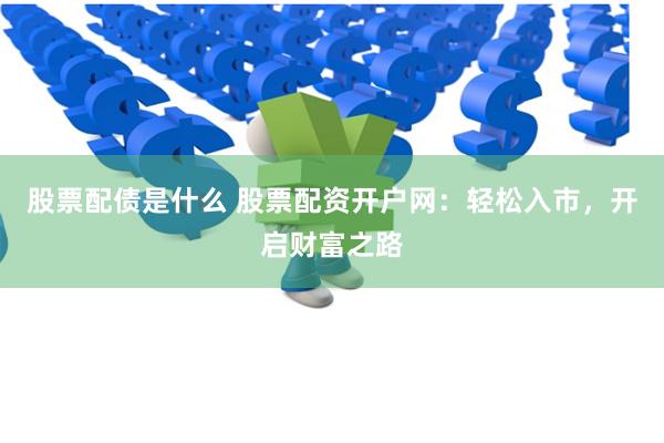 股票配债是什么 股票配资开户网：轻松入市，开启财富之路