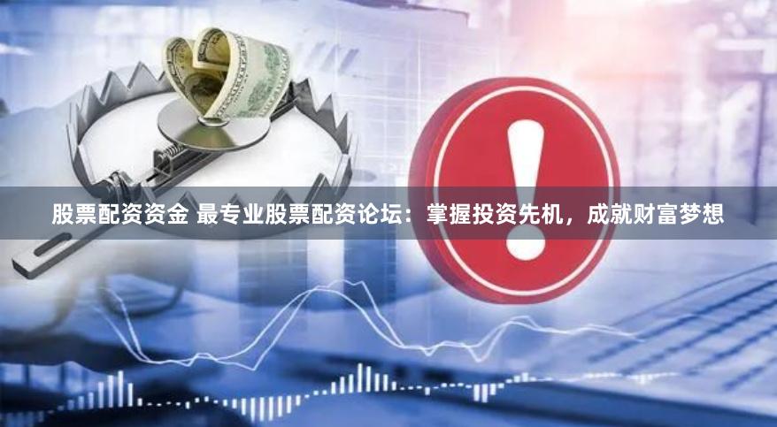 股票配资资金 最专业股票配资论坛：掌握投资先机，成就财富梦想