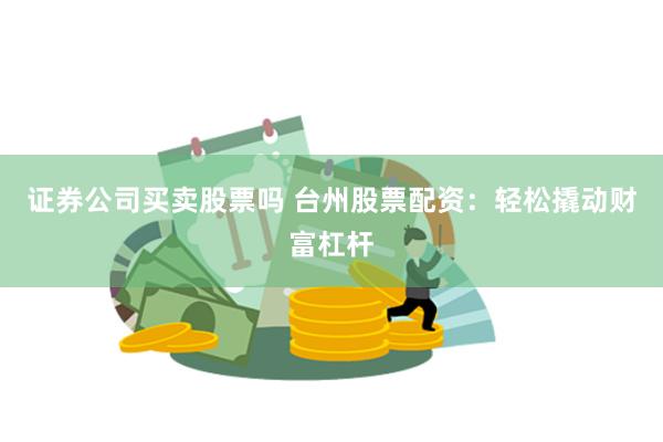证券公司买卖股票吗 台州股票配资：轻松撬动财富杠杆